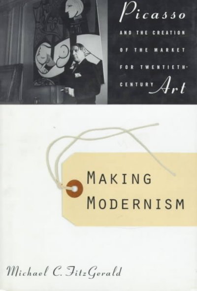 Making modernism : Picasso and the creation of the market for twentieth century art / Michael C. FitzGerald.