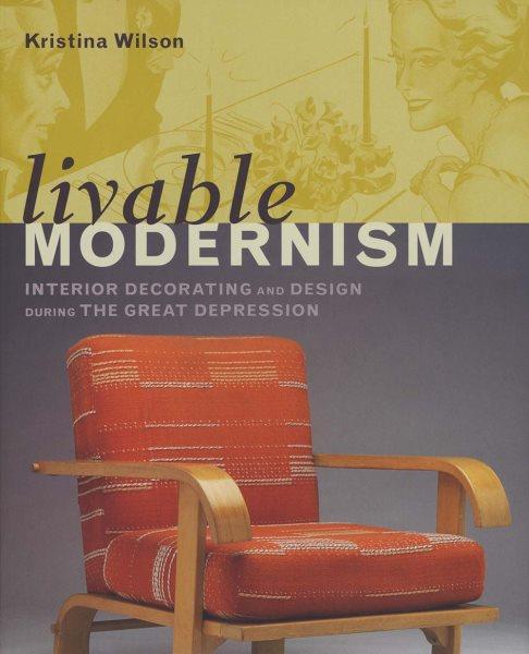 Livable modernism : interior decorating and design during the Great Depression / Kristina Wilson.