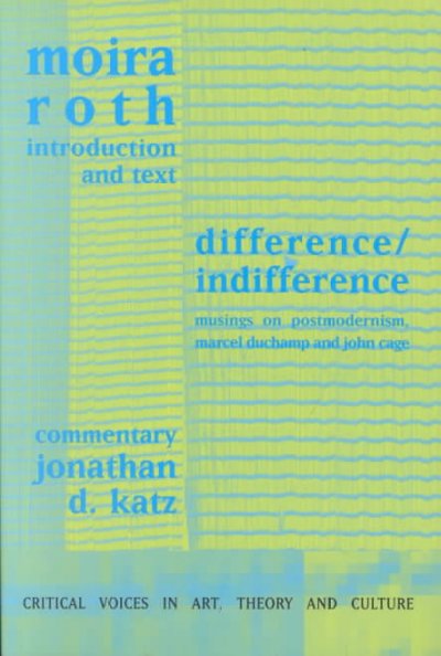Difference/indifference : musings on postmodernism, Marcel Duchamp and John Cage / Moira Roth, introduction and text ; Jonathon D. Katz, commentary.