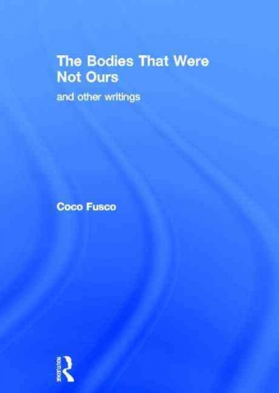 The bodies that were not ours : and other writings / Coco Fusco.