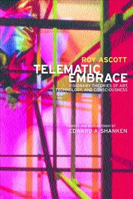 Telematic embrace : visionary theories of art, technology, and consciousness / Roy Ascott ; edited and with an essay by Edward A. Shanken.