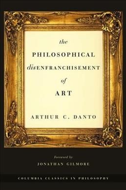 The philosophical disenfranchisement of art / Arthur C. Danto ; foreword by Jonathan Gilmore.