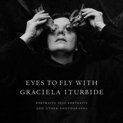Eyes to fly with : portraits, self-portraits, and other photographs / Graciela Iturbide ; interview by Fabienne Bradu ; foreword by Alejandro Castellanos.