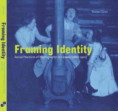 Framing identity : social practices of photography in Canada (1880-1920) / Susan Close.