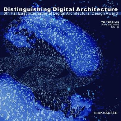 Distinguishing digital architecture : 6th Far Eastern international digital architectural design award / edited by Yu-Tung Liu.