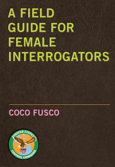 A field guide for female interrogators / Coco Fusco.