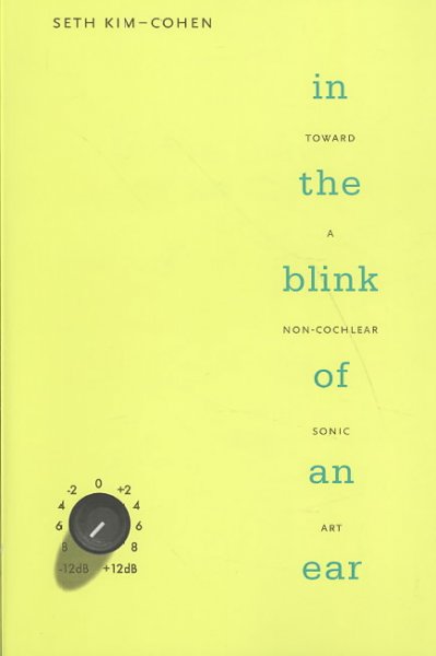 In the blink of an ear : towards a non-cochlear sonic art / by Seth Kim-Cohen.