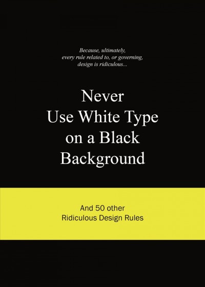 Never use white type on a black background : and 50 other ridiculous design rules / [editorial director, Anneloes van Gaalen].