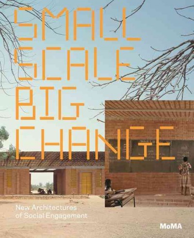 Small scale, big change : new architectures of social engagement / Andres Lepik ; [foreword, Glenn D. Lowry ; introduction, Barry Bergdoll].