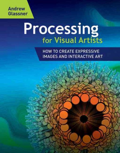 Processing for visual artists : how to create expressive images and interactive art / Andrew Glassner.