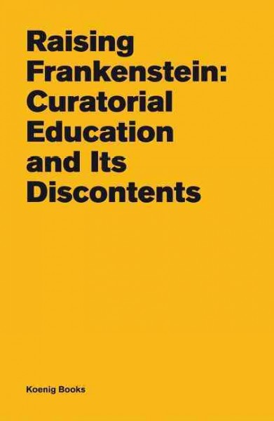 Raising Frankenstein : curatorial education and its discontents / edited by Kitty Scott.