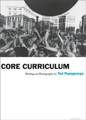 Core curriculum : writings on photography / by Tod Papageorge.