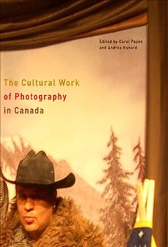 The cultural work of photography in Canada / edited by Carol Payne and Andrea Kunard.