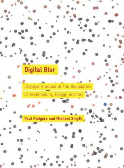Digital blur : creative practice at the boundaries of architecture, design and art / [edited by] Paul Rodgers and Michael Smyth.