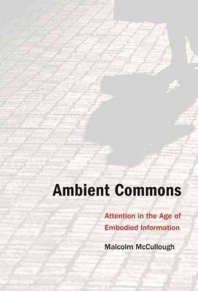 Ambient commons : attention in the age of embodied information / Malcolm McCullough.
