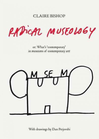 Radical museology, or, What's contemporary in museums of contemporary art? / Claire Bishop ; with drawings by Dan Perjovschi.