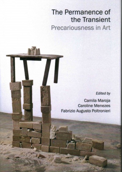 The permanence of the transient : precariousness in art / edited by Camila Maroja, Caroline Menezes and Fabrizio Augusto Poltronieri.