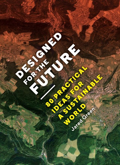 Designed for the future : 80 practical ideas for a sustainable world / [edited by] Jared Green.