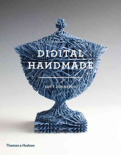 Digital handmade : craftmanship and the new industrial revolution / Lucy Johnston.