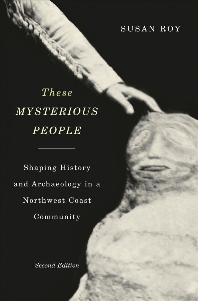 These mysterious people : shaping history and archaeology in a Northwest Coast community / Susan Roy.