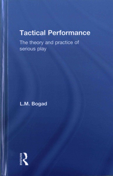 Tactical performance : the theory and practice of serious play / L.M. Bogad.