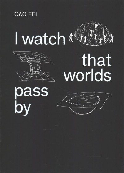 Cao Fei : I watch that worlds pass by / edited by Renate Wiehager for the Daimler Art Collection, Christian Ganzenberg and The Pavilion, Beijing ; texts, Shumon Basar ... [et al.] ; translations, RB Baron ... [et al.].