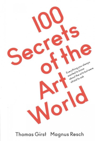 100 secrets of the art world : everything you always wanted to know about the arts but were afraid to ask / [editors:] Thomas Girst, Magnus Resch.