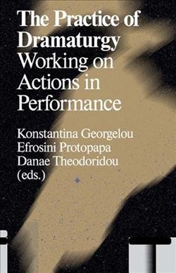 The practice of dramaturgy : working on actions in performance / Konstantina Georgelou, Efrosini Protopapa, Danae Theodoridou (eds.)