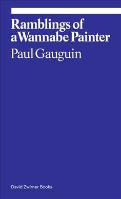 Ramblings of a wannabe painter / Paul Gaugain ; edited and translated by Donatien Grau.