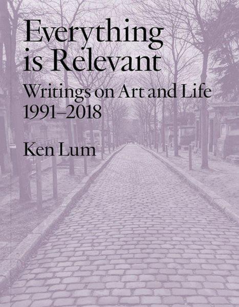 Everything is relevant : writings on art and life, 1991-2018 / Ken Lum.