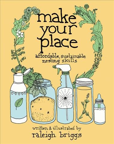 Make your place : affordable, sustainable nesting skills / written & illustrated by Raleigh Briggs.