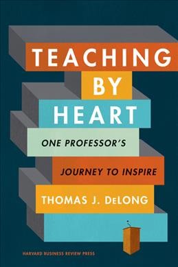 Teaching by heart : one professor's journey to inspire / Thomas J. DeLong.