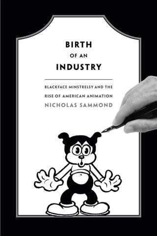 Birth of an industry : blackface minstrelsy and the rise of American animation / Nicholas Sammond.
