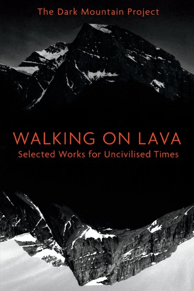 Walking on lava : selected works for uncivilised times / The Dark Mountain Project ; edited by Charlotte DuCann [and three others].