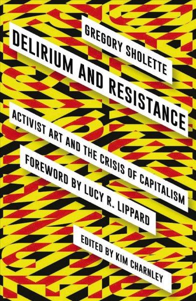 Delirium and resistance : activist art and the crisis of capitalism / Gregory Sholette ; edited by Kim Charnley ; foreword by Lucy R. Lippard.