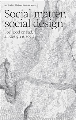 Social matter, social design : for good or bad, all design is social / Jan Boelen, Michael Kaethler (eds.) ; contributors, Jonas Althaus [and twenty-seven others].