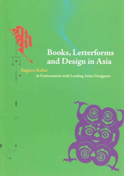 Books, letterforms and design in Asia : Sugiura Kohei in conversation with Asian designers / Sugiura Kohei.