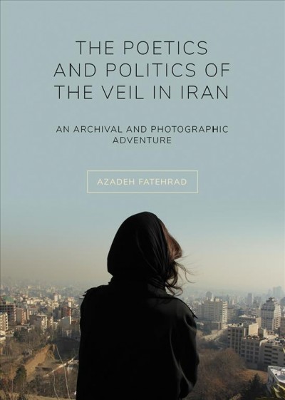 The poetics and politics of the veil in Iran : an archival and photographic adventure / by Azadeh Fatehrad.