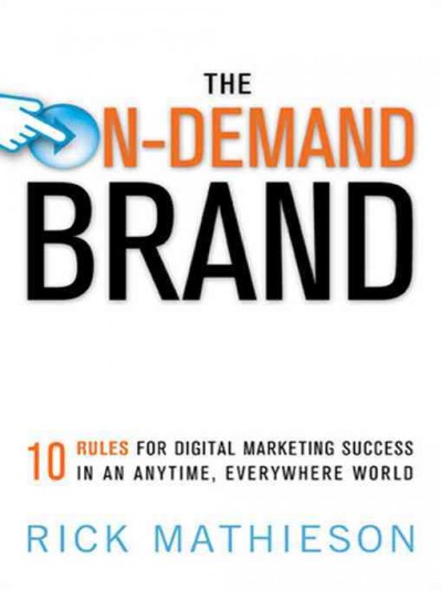 The on-demand brand : 10 rules for digital marketing success in an anytime, everywhere world / Rick Mathieson.