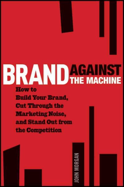 Brand against the machine : how to build your brand, cut through the marketing noise, and stand out from the competition / John Morgan.