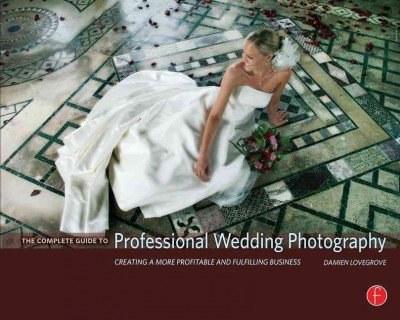 The complete guide to professional wedding photography : creating a more profitable and fulfilling business / Damien Lovegrove.