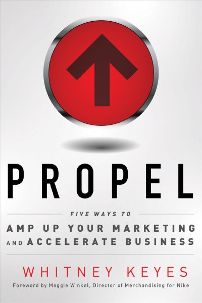 Propel : five ways to amp up your marketing and accelerate business / Whitney Keyes ; foreword by Maggie Winkel.