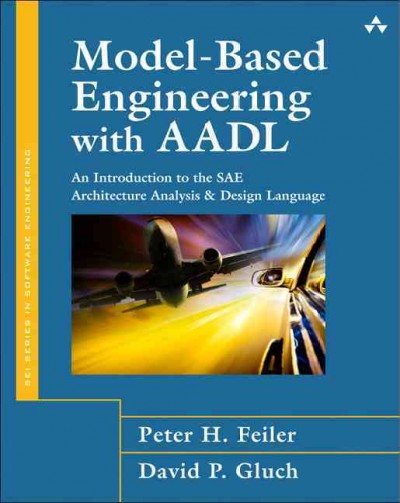 Model-based engineering with AADL : an introduction to the SAE Architecture Analysis & Design Language / Peter H. Feiler, David P. Gluch.