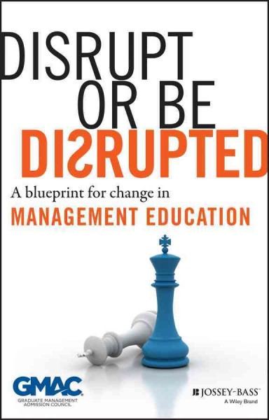 Disrupt or be disrupted : a blueprint for change in management education / Graduate Management Admission Council.