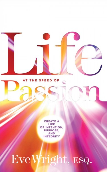 Life at the speed of passion : create a life of intention, purpose, and integrity / by Eve Wright, Esq.