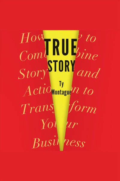 True story : how to combine story and action to transform your business / Ty Montague.