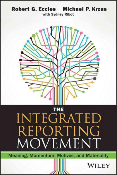 The integrated reporting movement : meaning, momentum, motives, and materiality / Robert G. Eccles, Michael P. Krzus, with Sydney Ribot.