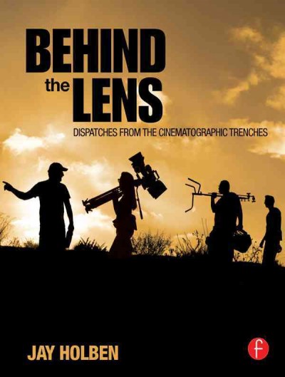 Behind the lens : dispatches from the cinematographic trenches / Jay Holben.
