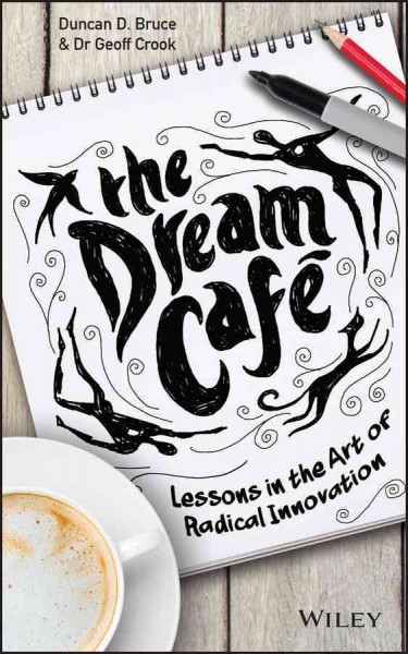 The dream café : lessons in the art of radical innovation / Duncan D. Bruce and Dr. Geoff Crook.