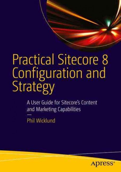 Practical Sitecore 8 configuration and strategy : a user guide for Sitecore's content and marketing capabilities / Phillip Wicklund.
